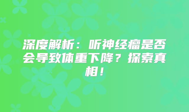 深度解析：听神经瘤是否会导致体重下降？探索真相！