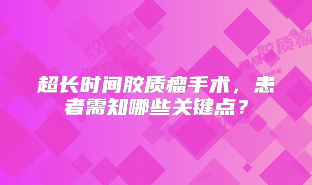 超长时间胶质瘤手术，患者需知哪些关键点？