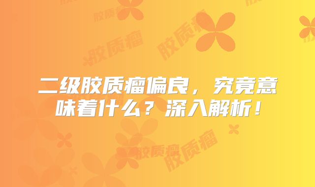二级胶质瘤偏良，究竟意味着什么？深入解析！
