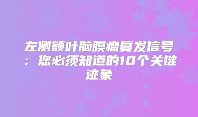 左侧额叶脑膜瘤复发信号：您必须知道的10个关键迹象