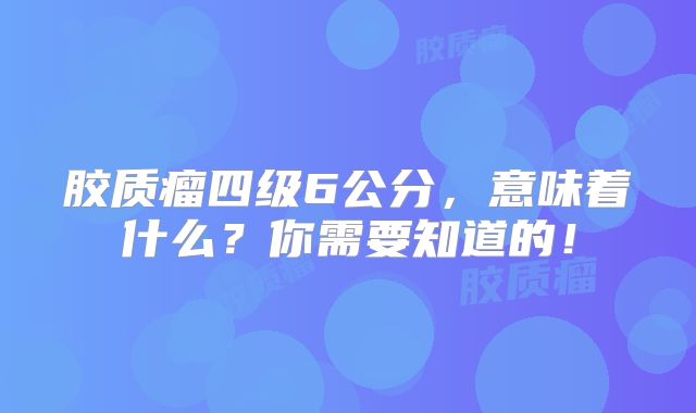 胶质瘤四级6公分，意味着什么？你需要知道的！