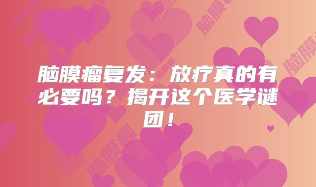 脑膜瘤复发：放疗真的有必要吗？揭开这个医学谜团！