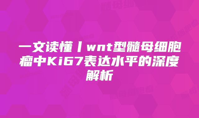 一文读懂丨wnt型髓母细胞瘤中Ki67表达水平的深度解析