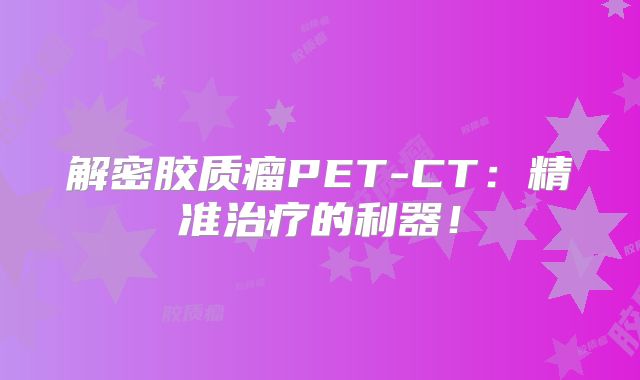 解密胶质瘤PET-CT：精准治疗的利器！