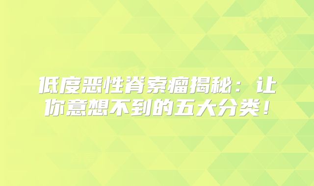 低度恶性脊索瘤揭秘：让你意想不到的五大分类！