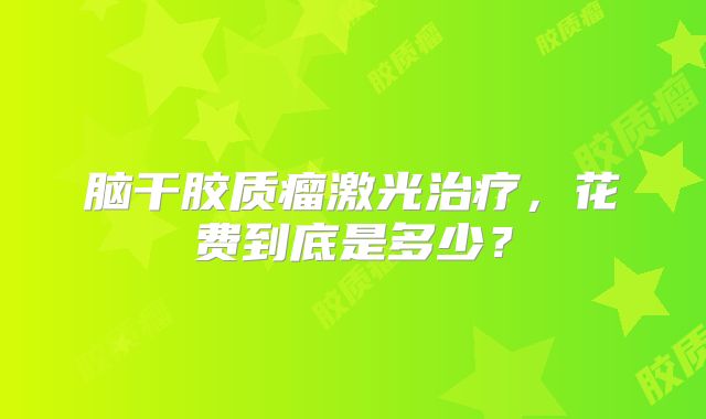 脑干胶质瘤激光治疗，花费到底是多少？