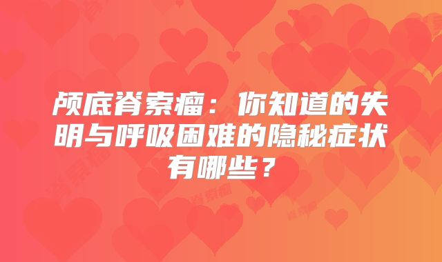 颅底脊索瘤：你知道的失明与呼吸困难的隐秘症状有哪些？