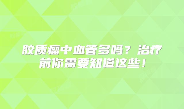 胶质瘤中血管多吗？治疗前你需要知道这些！