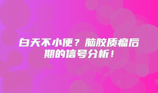 白天不小便？脑胶质瘤后期的信号分析！