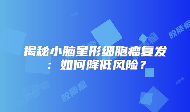 揭秘小脑星形细胞瘤复发：如何降低风险？