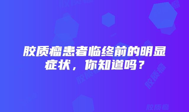 胶质瘤患者临终前的明显症状，你知道吗？