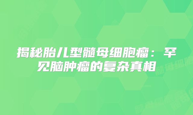 揭秘胎儿型髓母细胞瘤：罕见脑肿瘤的复杂真相