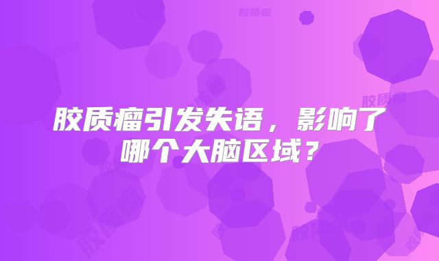 胶质瘤引发失语，影响了哪个大脑区域？