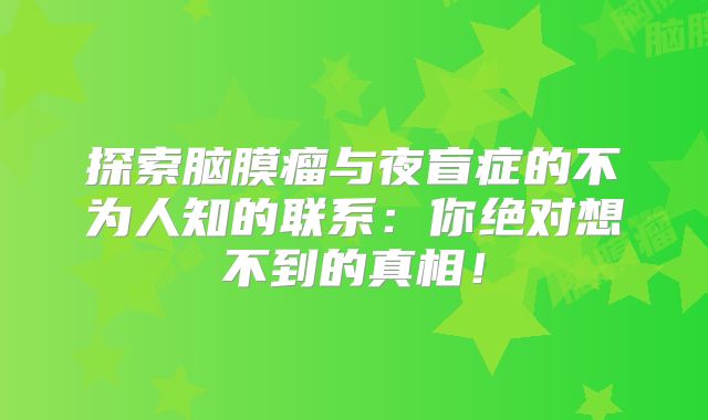 探索脑膜瘤与夜盲症的不为人知的联系：你绝对想不到的真相！