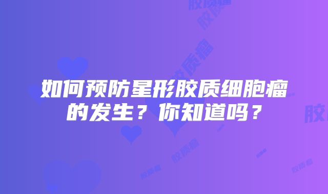 如何预防星形胶质细胞瘤的发生？你知道吗？