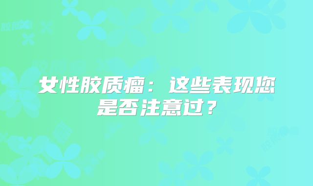 女性胶质瘤：这些表现您是否注意过？