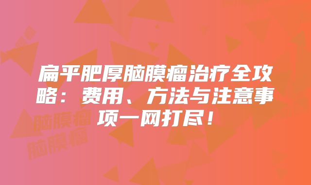 扁平肥厚脑膜瘤治疗全攻略：费用、方法与注意事项一网打尽！