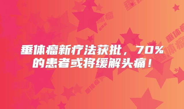 垂体瘤新疗法获批，70%的患者或将缓解头痛！