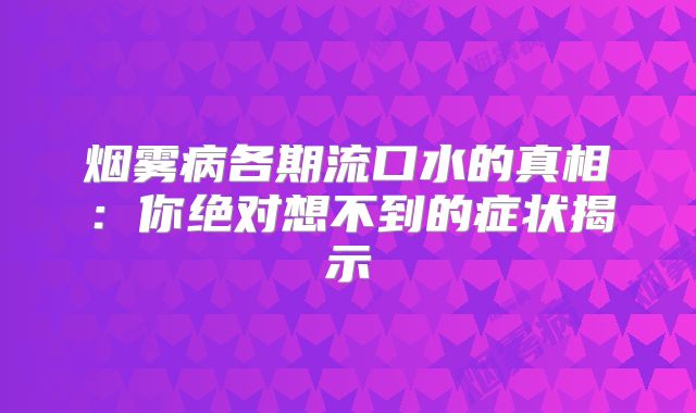 烟雾病各期流口水的真相：你绝对想不到的症状揭示