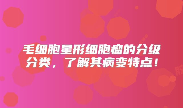 毛细胞星形细胞瘤的分级分类，了解其病变特点！