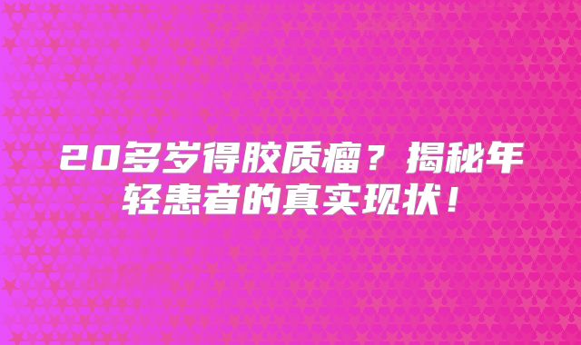 20多岁得胶质瘤？揭秘年轻患者的真实现状！