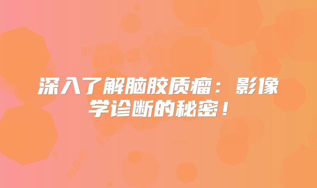深入了解脑胶质瘤：影像学诊断的秘密！