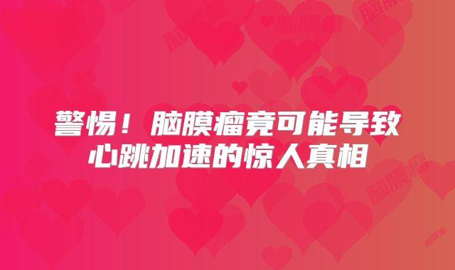 警惕！脑膜瘤竟可能导致心跳加速的惊人真相