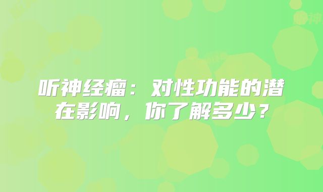 听神经瘤：对性功能的潜在影响，你了解多少？