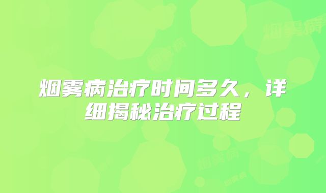 烟雾病治疗时间多久，详细揭秘治疗过程