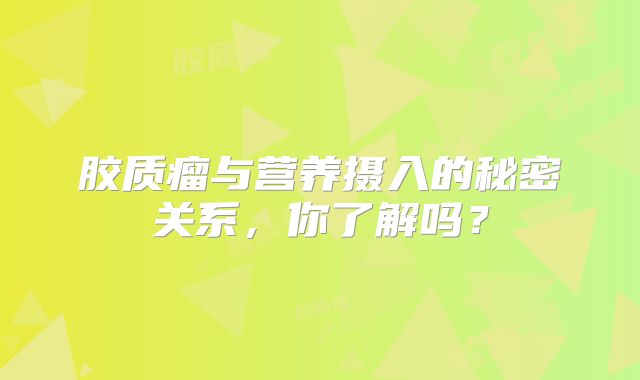 胶质瘤与营养摄入的秘密关系，你了解吗？