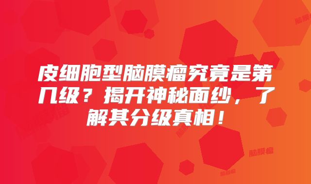 皮细胞型脑膜瘤究竟是第几级？揭开神秘面纱，了解其分级真相！
