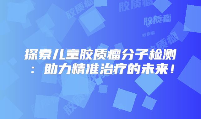 探索儿童胶质瘤分子检测：助力精准治疗的未来！
