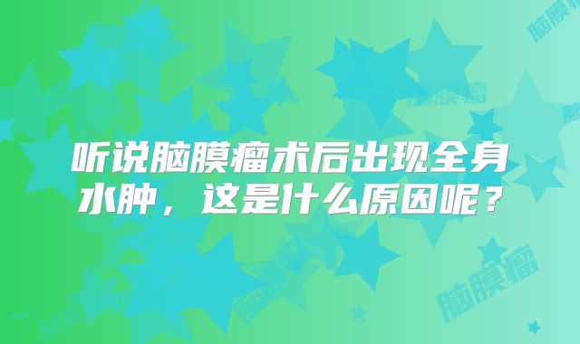 听说脑膜瘤术后出现全身水肿，这是什么原因呢？