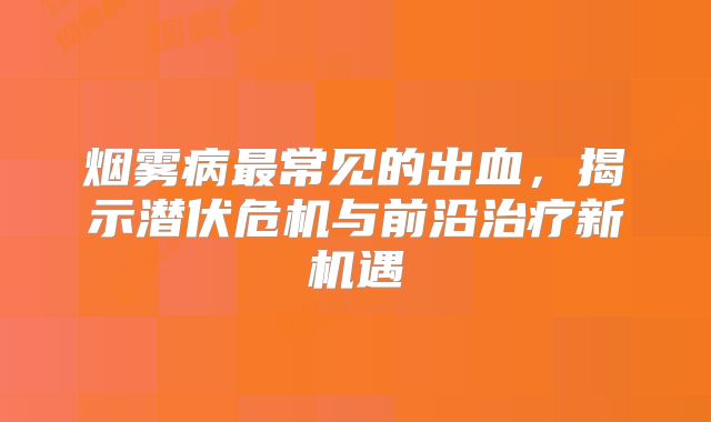 烟雾病最常见的出血，揭示潜伏危机与前沿治疗新机遇