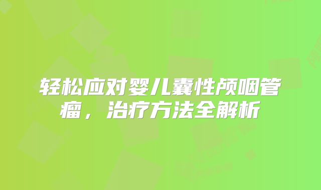 轻松应对婴儿囊性颅咽管瘤，治疗方法全解析