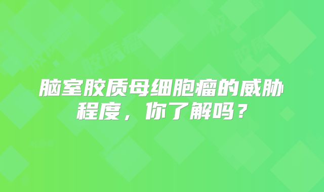 脑室胶质母细胞瘤的威胁程度，你了解吗？