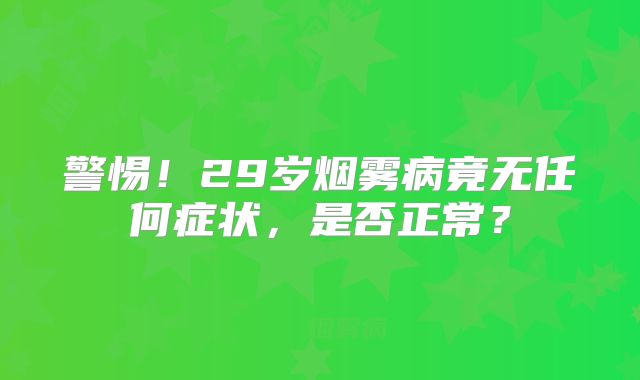 警惕！29岁烟雾病竟无任何症状，是否正常？
