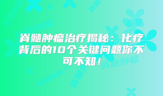 脊髓肿瘤治疗揭秘：化疗背后的10个关键问题你不可不知！