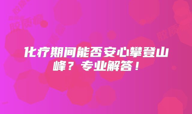 化疗期间能否安心攀登山峰？专业解答！