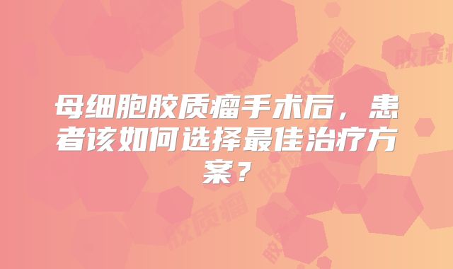 母细胞胶质瘤手术后，患者该如何选择最佳治疗方案？