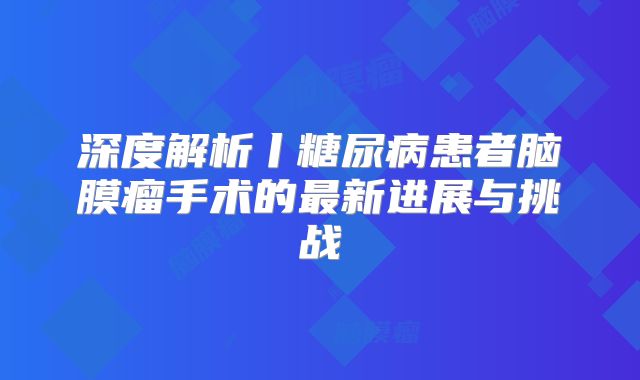 深度解析丨糖尿病患者脑膜瘤手术的最新进展与挑战