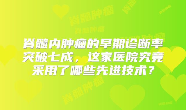 脊髓内肿瘤的早期诊断率突破七成，这家医院究竟采用了哪些先进技术？