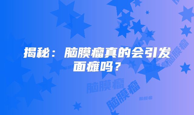 揭秘：脑膜瘤真的会引发面瘫吗？