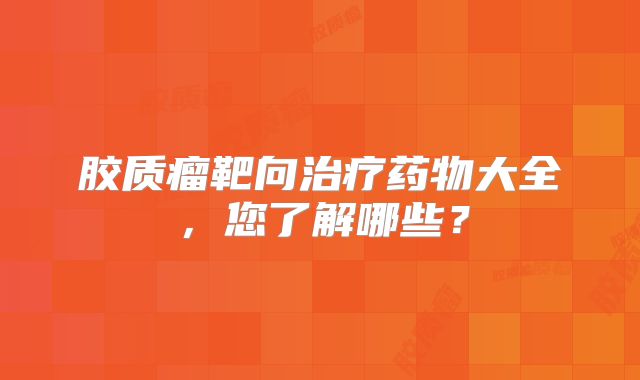 胶质瘤靶向治疗药物大全，您了解哪些？