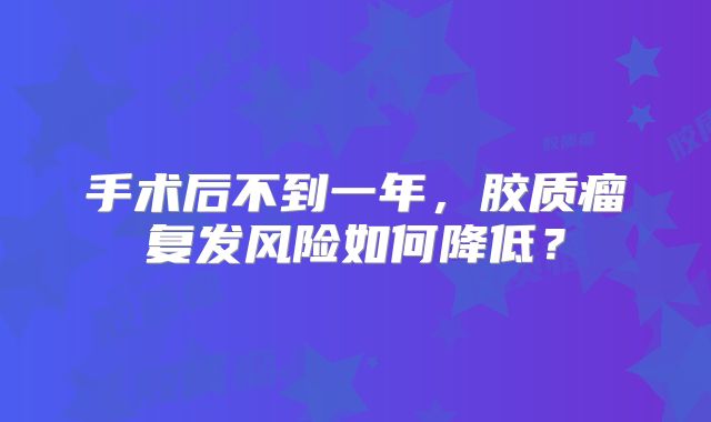 手术后不到一年，胶质瘤复发风险如何降低？