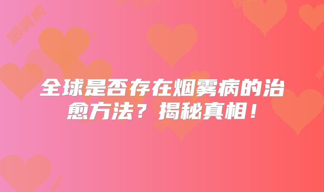 全球是否存在烟雾病的治愈方法？揭秘真相！