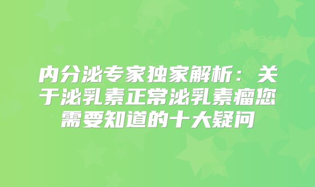 内分泌专家独家解析：关于泌乳素正常泌乳素瘤您需要知道的十大疑问