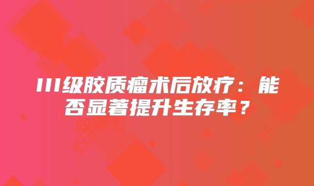 III级胶质瘤术后放疗：能否显著提升生存率？