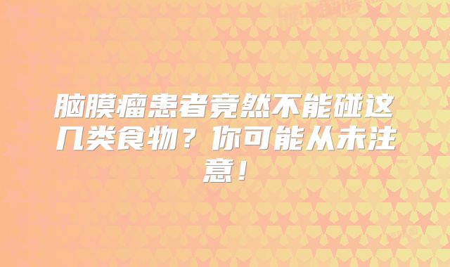 脑膜瘤患者竟然不能碰这几类食物？你可能从未注意！