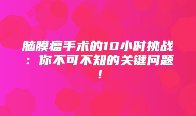 脑膜瘤手术的10小时挑战：你不可不知的关键问题！